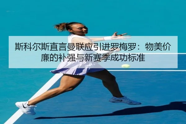 斯科尔斯直言曼联应引进罗梅罗：物美价廉的补强与新赛季成功标准（JINBO）