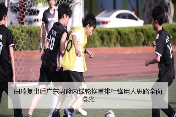 周琦复出后广东男篮内线轮换重排杜锋用人思路全面曝光（JINBO）