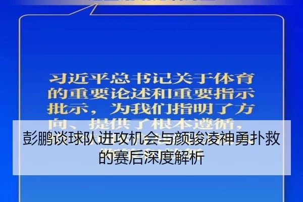 彭鹏谈球队进攻机会与颜骏凌神勇扑救的赛后深度解析（JINBO）