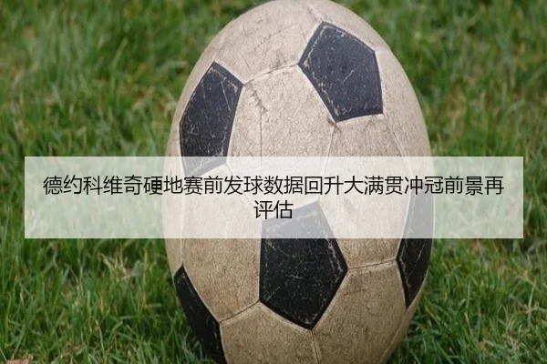 德约科维奇硬地赛前发球数据回升大满贯冲冠前景再评估